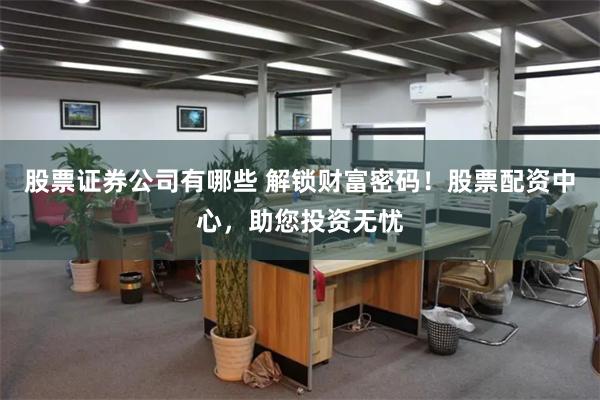 股票证券公司有哪些 解锁财富密码！股票配资中心，助您投资无忧