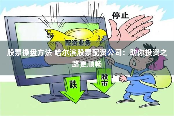 股票操盘方法 哈尔滨股票配资公司：助你投资之路更顺畅