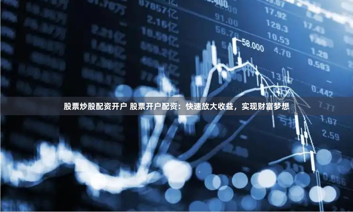 股票炒股配资开户 股票开户配资：快速放大收益，实现财富梦想