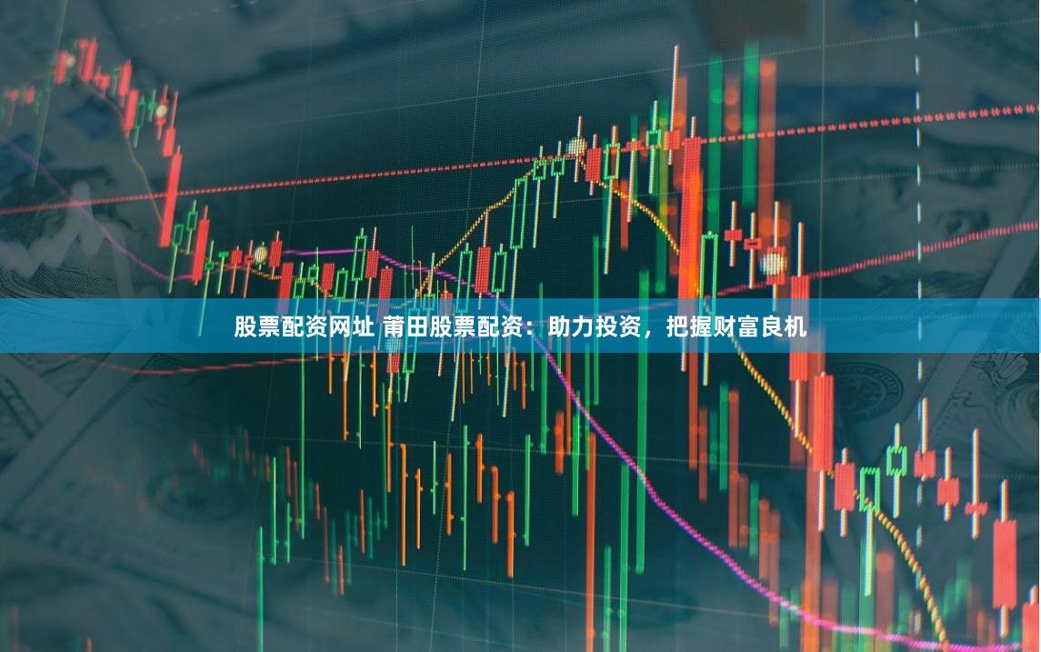 股票配资网址 莆田股票配资：助力投资，把握财富良机
