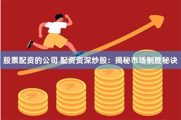 股票配资的公司 配资资深炒股：揭秘市场制胜秘诀