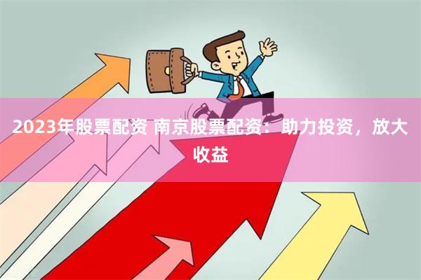 2023年股票配资 南京股票配资：助力投资，放大收益
