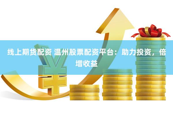 线上期货配资 温州股票配资平台：助力投资，倍增收益
