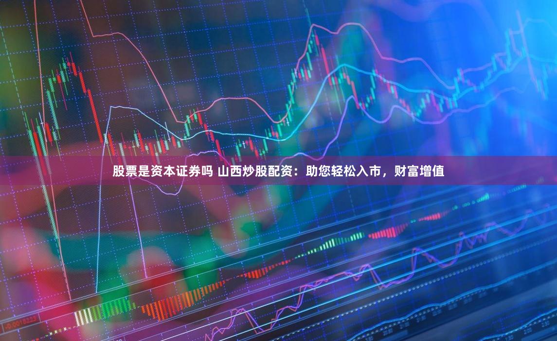 股票是资本证券吗 山西炒股配资：助您轻松入市，财富增值