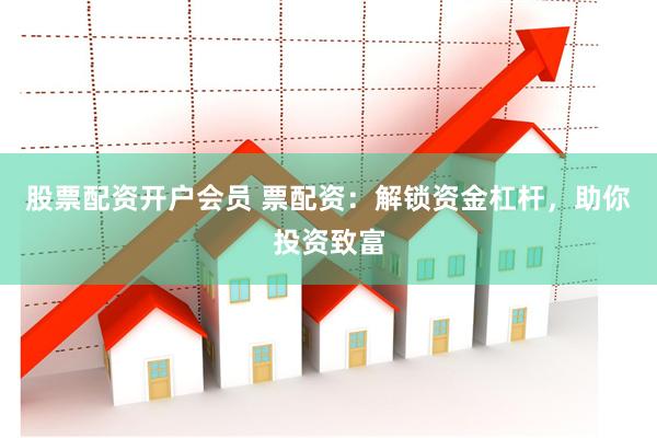 股票配资开户会员 票配资：解锁资金杠杆，助你投资致富