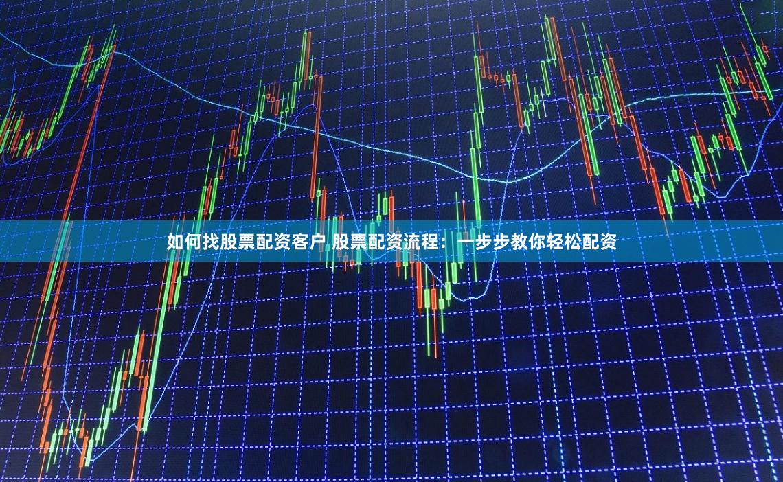如何找股票配资客户 股票配资流程：一步步教你轻松配资