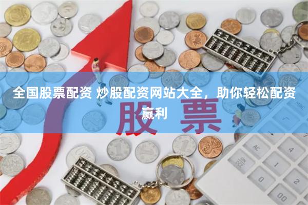 全国股票配资 炒股配资网站大全，助你轻松配资赢利