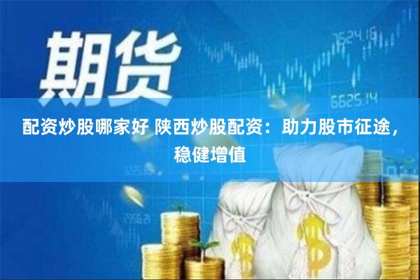 配资炒股哪家好 陕西炒股配资：助力股市征途，稳健增值