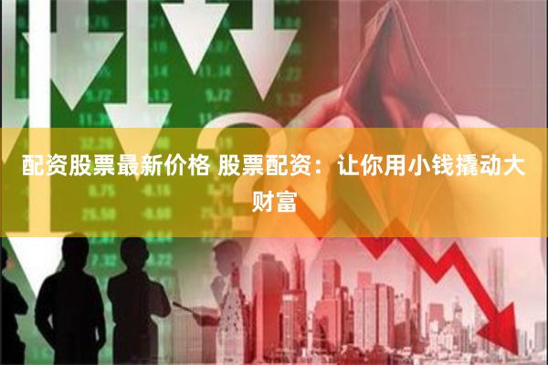 配资股票最新价格 股票配资:让你用小钱撬动大财富