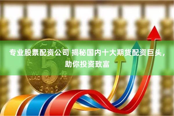 专业股票配资公司 揭秘国内十大期货配资巨头,助你投资致富