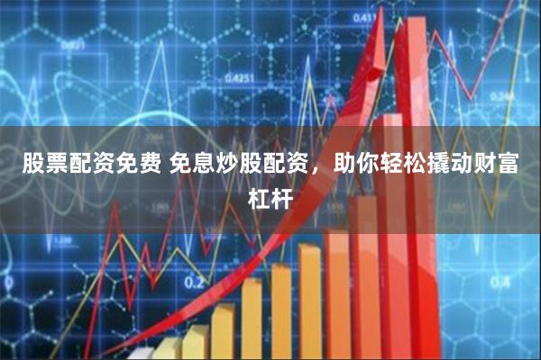 股票配资免费 免息炒股配资,助你轻松撬动财富杠杆