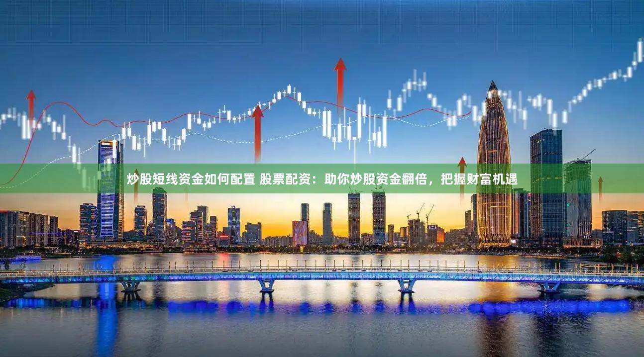 炒股短线资金如何配置 股票配资:助你炒股资金翻倍,把握财富机遇