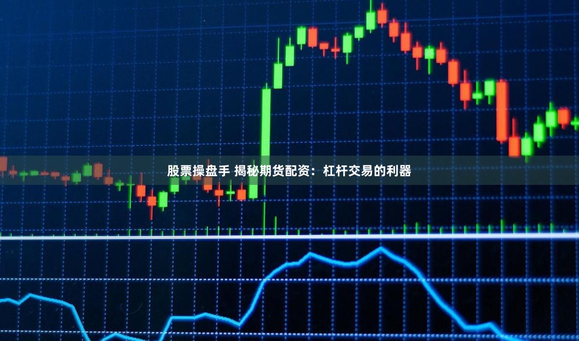 股票操盘手 揭秘期货配资：杠杆交易的利器