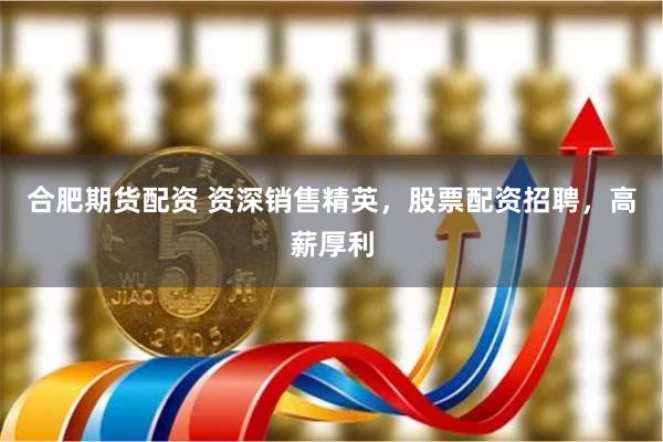 合肥期货配资 资深销售精英，股票配资招聘，高薪厚利