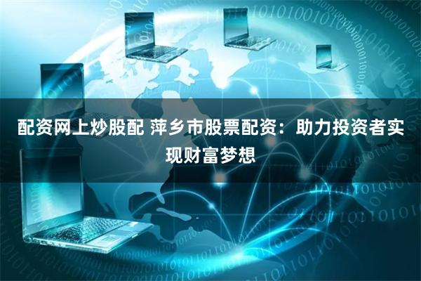 配资网上炒股配 萍乡市股票配资：助力投资者实现财富梦想