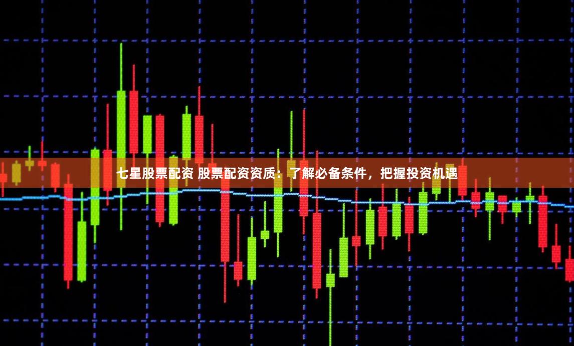 七星股票配资 股票配资资质:了解必备条件,把握投资机遇