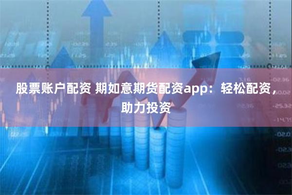 股票账户配资 期如意期货配资app：轻松配资，助力投资