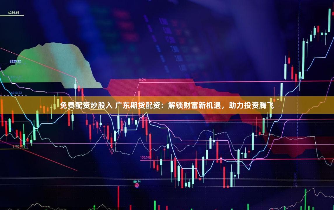 免费配资炒股入 广东期货配资:解锁财富新机遇,助力投资腾飞
