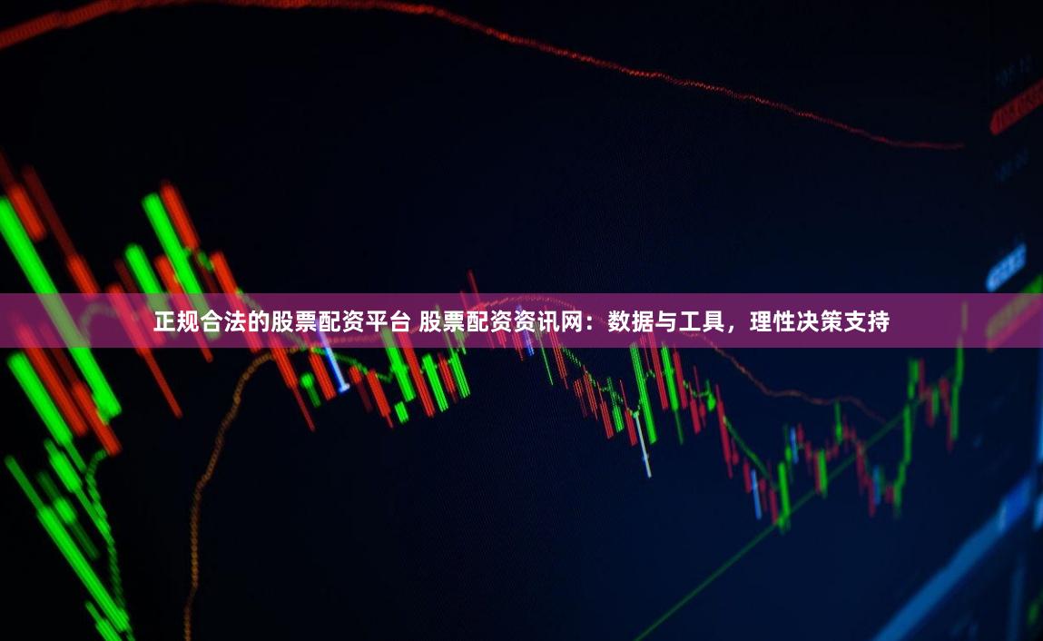 正规合法的股票配资平台 股票配资资讯网:数据与工具,理性决策支持