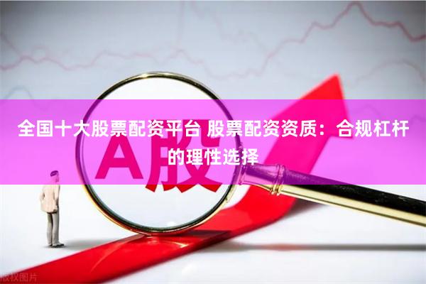 全国十大股票配资平台 股票配资资质：合规杠杆的理性选择