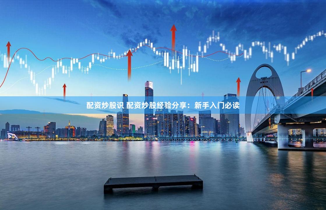配资炒股识 配资炒股经验分享：新手入门必读