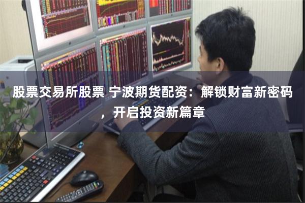 股票交易所股票 宁波期货配资:解锁财富新密码,开启投资新篇章