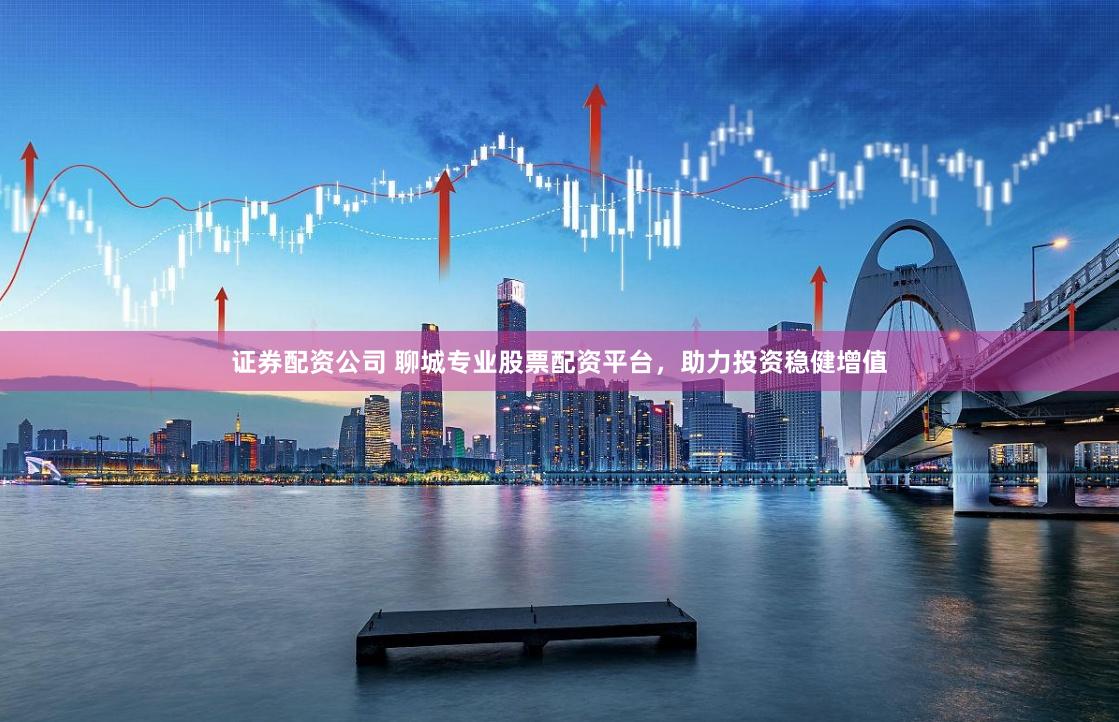 证券配资公司 聊城专业股票配资平台,助力投资稳健增值