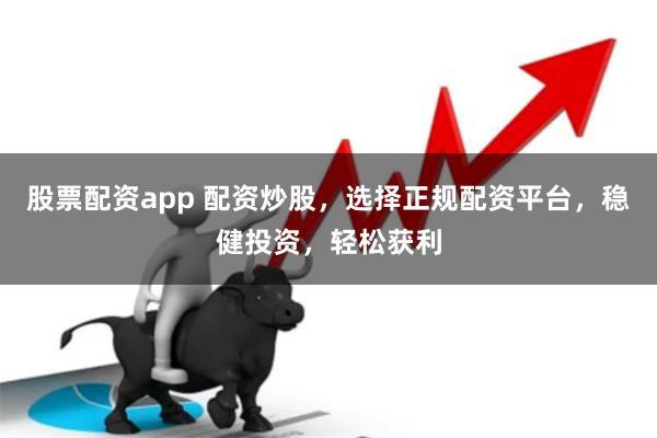 股票配资app 配资炒股，选择正规配资平台，稳健投资，轻松获利