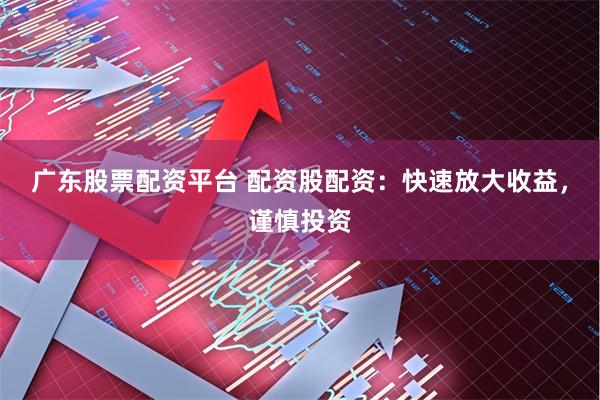 广东股票配资平台 配资股配资:快速放大收益,谨慎投资