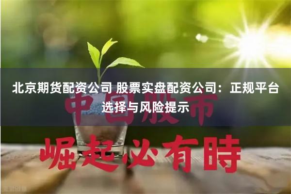 北京期货配资公司 股票实盘配资公司：正规平台选择与风险提示