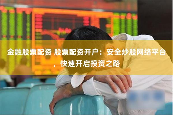 金融股票配资 股票配资开户:安全炒股网络平台,快速开启投资之路