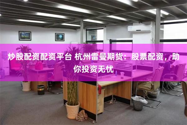 炒股配资配资平台 杭州雷曼期货：股票配资，助你投资无忧