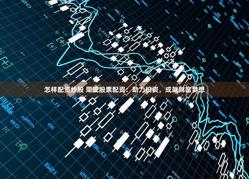 怎样配资炒股 荣成股票配资：助力投资，成就财富梦想