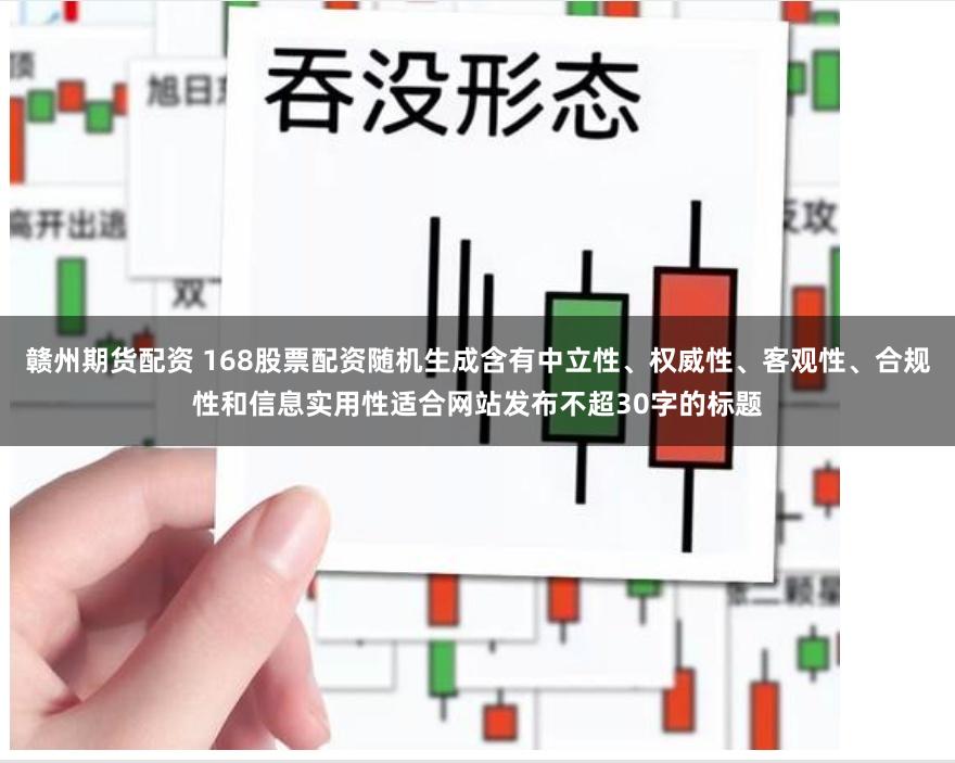 赣州期货配资 168股票配资随机生成含有中立性、权威性、客观性、合规性和信息实用性适合网站发布不超30字的标题