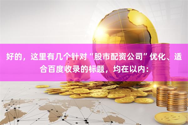 好的，这里有几个针对“股市配资公司”优化、适合百度收录的标题，均在以内：