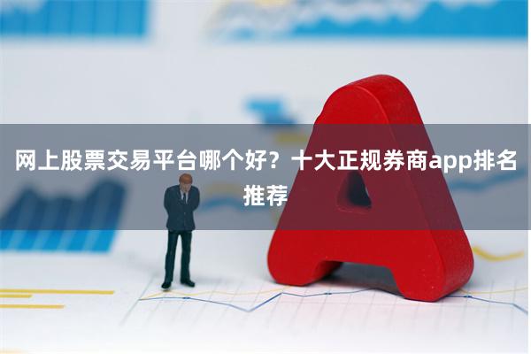 网上股票交易平台哪个好？十大正规券商app排名推荐