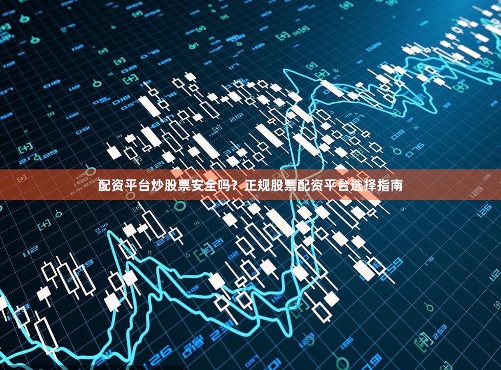 配资平台炒股票安全吗？正规股票配资平台选择指南