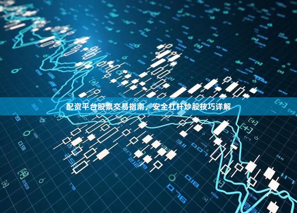 配资平台股票交易指南，安全杠杆炒股技巧详解