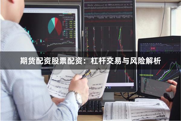 期货配资股票配资：杠杆交易与风险解析