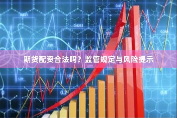 期货配资合法吗？监管规定与风险提示