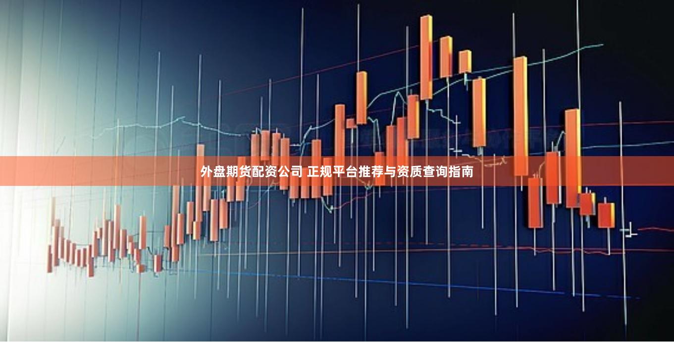 外盘期货配资公司 正规平台推荐与资质查询指南