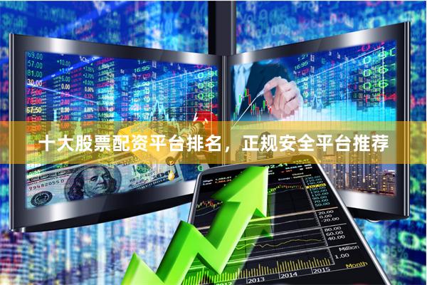 十大股票配资平台排名，正规安全平台推荐