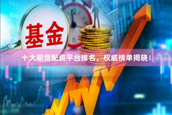 十大期货配资平台排名，权威榜单揭晓！