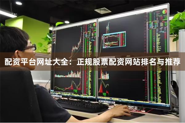 配资平台网址大全：正规股票配资网站排名与推荐