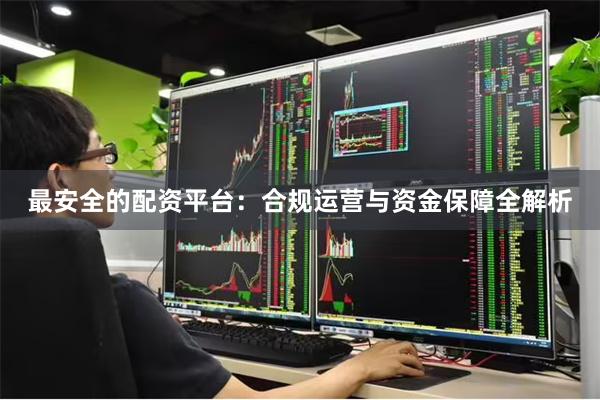 最安全的配资平台：合规运营与资金保障全解析