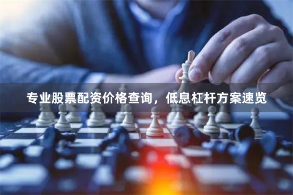 专业股票配资价格查询，低息杠杆方案速览