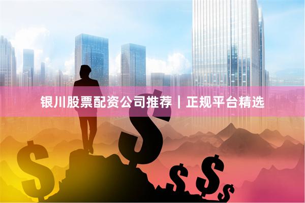 银川股票配资公司推荐｜正规平台精选