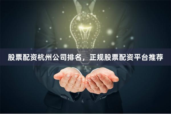 股票配资杭州公司排名，正规股票配资平台推荐