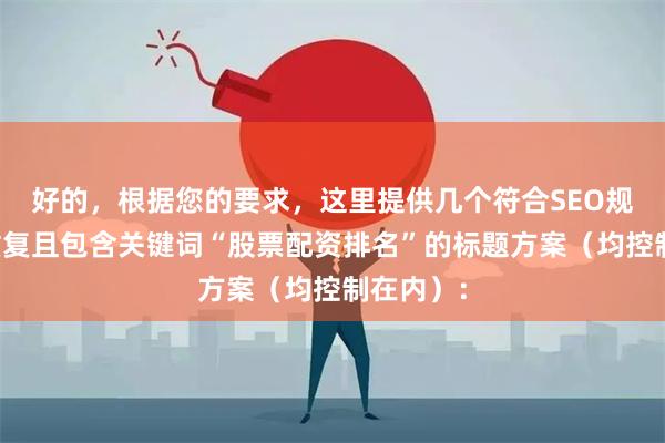 好的，根据您的要求，这里提供几个符合SEO规范、不重复且包含关键词“股票配资排名”的标题方案（均控制在内）：