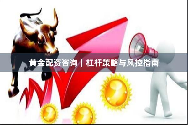 黄金配资咨询|杠杆策略与风控指南
